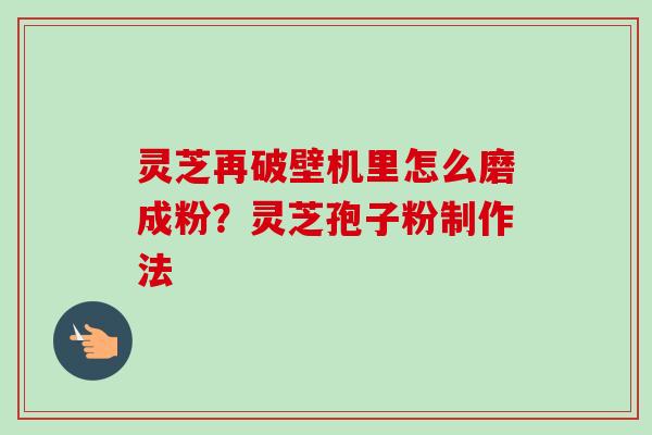灵芝再破壁机里怎么磨成粉?灵芝孢子粉制作法 灵芝再破壁机里怎么磨成粉?灵芝孢子粉制作法