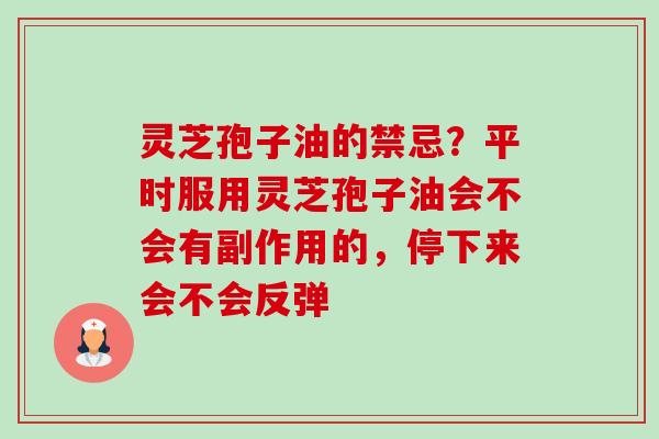 灵芝孢子油的禁忌?平时服用灵芝孢子油会不会有副作用的,停下来会不会反弹 灵芝孢子油的禁忌?平时服用灵芝孢子油会不会有副作用的,停下来会不会反弹