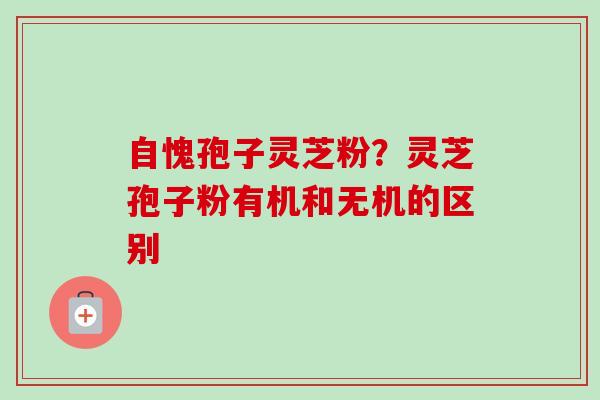 自愧孢子灵芝粉？灵芝孢子粉有机和无机的区别
