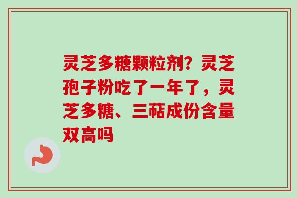灵芝多糖颗粒剂？灵芝孢子粉吃了一年了，灵芝多糖、三萜成份含量双高吗