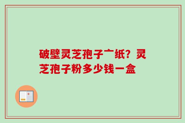 破壁灵芝孢子亠纸?灵芝孢子粉多少钱一盒 破壁灵芝孢子亠纸?灵芝孢子粉多少钱一盒