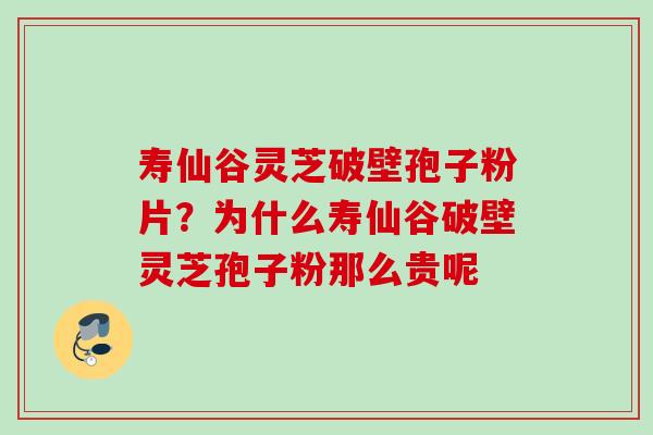 寿仙谷灵芝破壁孢子粉片?为什么寿仙谷破壁灵芝孢子粉那么贵呢 寿仙谷灵芝破壁孢子粉片?为什么寿仙谷破壁灵芝孢子粉那么贵呢