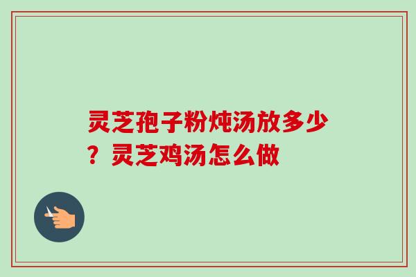 灵芝孢子粉炖汤放多少？灵芝鸡汤怎么做