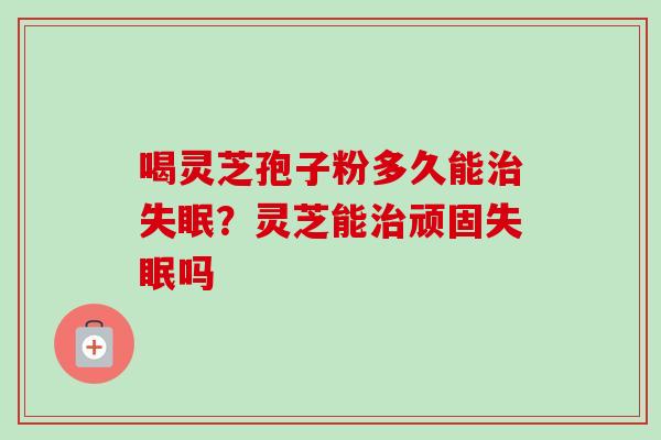 喝灵芝孢子粉多久能?灵芝能顽固吗 喝灵芝孢子粉多久能?灵芝能顽固吗