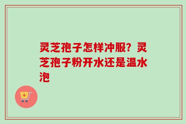 灵芝孢子怎样冲服?灵芝孢子粉开水还是温水泡 灵芝孢子怎样冲服?灵芝孢子粉开水还是温水泡