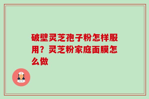 破壁灵芝孢子粉怎样服用?灵芝粉家庭面膜怎么做 破壁灵芝孢子粉怎样服用?灵芝粉家庭面膜怎么做