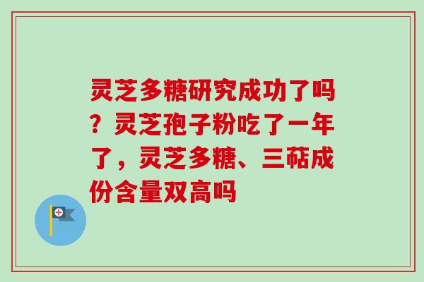 灵芝多糖研究成功了吗?灵芝孢子粉吃了一年了,灵芝多糖、三萜成份含量双高吗 灵芝多糖研究成功了吗?灵芝孢子粉吃了一年了,灵芝多糖、三萜成份含量双高吗