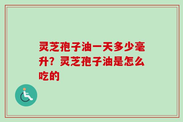 灵芝孢子油一天多少毫升?灵芝孢子油是怎么吃的 灵芝孢子油一天多少毫升?灵芝孢子油是怎么吃的