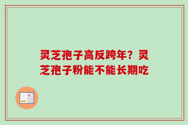 灵芝孢子高反跨年?灵芝孢子粉能不能长期吃 灵芝孢子高反跨年?灵芝孢子粉能不能长期吃
