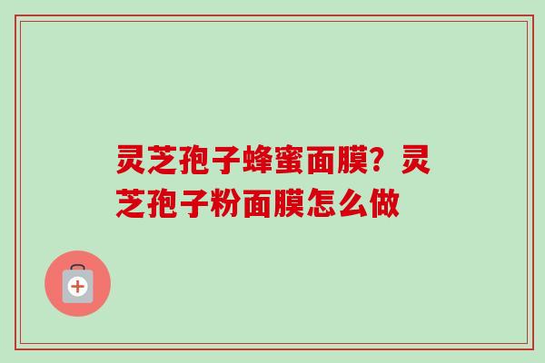 灵芝孢子蜂蜜面膜?灵芝孢子粉面膜怎么做 灵芝孢子蜂蜜面膜?灵芝孢子粉面膜怎么做