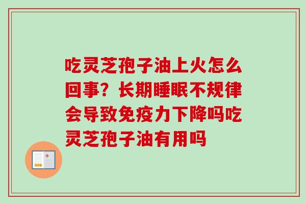 吃灵芝孢子油上火怎么回事?长期不规律会导致免疫力下降吗吃灵芝孢子油有用吗 吃灵芝孢子油上火怎么回事?长期不规律会导致免疫力下降吗吃灵芝孢子油有用吗
