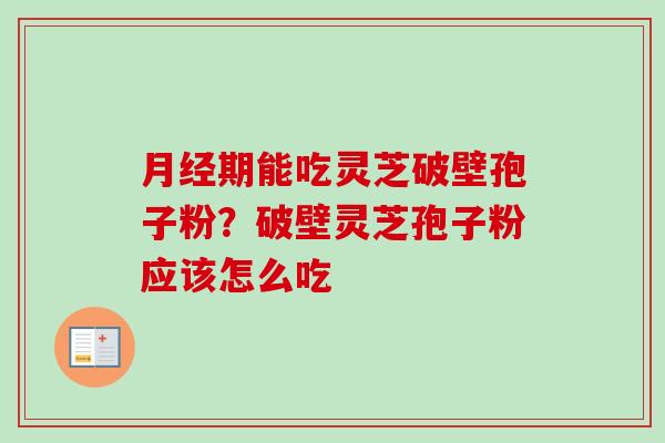期能吃灵芝破壁孢子粉?破壁灵芝孢子粉应该怎么吃 期能吃灵芝破壁孢子粉?破壁灵芝孢子粉应该怎么吃