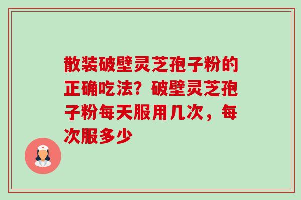 散装破壁灵芝孢子粉的正确吃法?破壁灵芝孢子粉每天服用几次,每次服多少 散装破壁灵芝孢子粉的正确吃法?破壁灵芝孢子粉每天服用几次,每次服多少