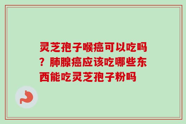 灵芝孢子喉可以吃吗?腺应该吃哪些东西能吃灵芝孢子粉吗 灵芝孢子喉可以吃吗?腺应该吃哪些东西能吃灵芝孢子粉吗