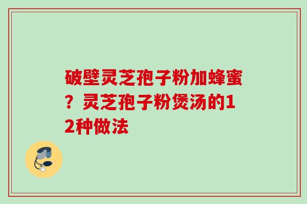 破壁灵芝孢子粉加蜂蜜?灵芝孢子粉煲汤的12种做法 破壁灵芝孢子粉加蜂蜜?灵芝孢子粉煲汤的12种做法