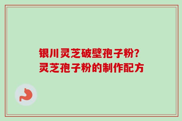 银川灵芝破壁孢子粉?灵芝孢子粉的制作配方 银川灵芝破壁孢子粉?灵芝孢子粉的制作配方