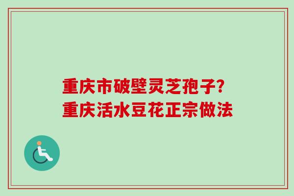 重庆市破壁灵芝孢子?重庆活水豆花正宗做法 重庆市破壁灵芝孢子?重庆活水豆花正宗做法