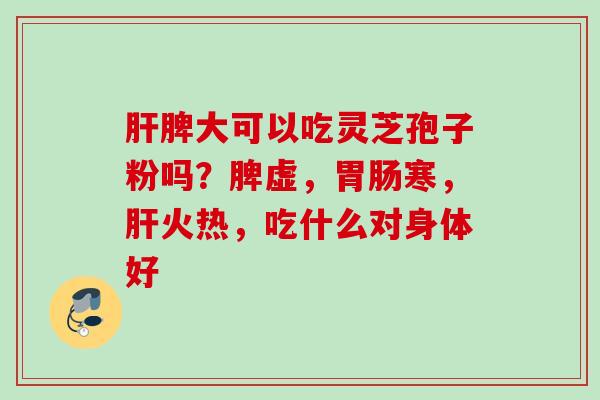脾大可以吃灵芝孢子粉吗？脾虚，寒，火热，吃什么对身体好