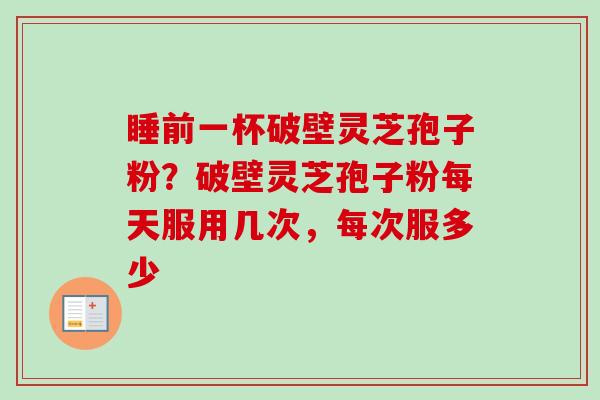 睡前一杯破壁灵芝孢子粉?破壁灵芝孢子粉每天服用几次,每次服多少 睡前一杯破壁灵芝孢子粉?破壁灵芝孢子粉每天服用几次,每次服多少