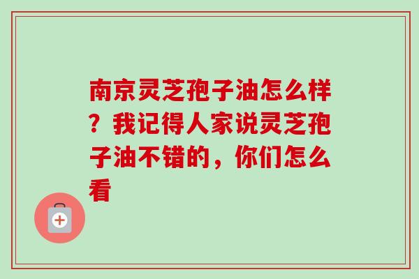 南京灵芝孢子油怎么样?我记得人家说灵芝孢子油不错的,你们怎么看 南京灵芝孢子油怎么样?我记得人家说灵芝孢子油不错的,你们怎么看
