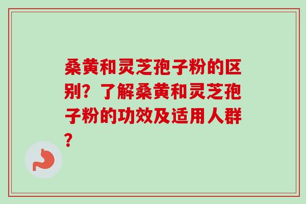 桑黄和灵芝孢子粉的区别?了解桑黄和灵芝孢子粉的功效及适用人群? 桑黄和灵芝孢子粉的区别?了解桑黄和灵芝孢子粉的功效及适用人群?