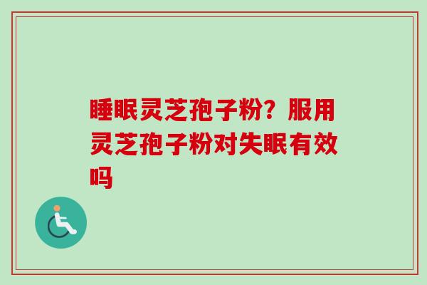 灵芝孢子粉?服用灵芝孢子粉对有效吗 灵芝孢子粉?服用灵芝孢子粉对有效吗