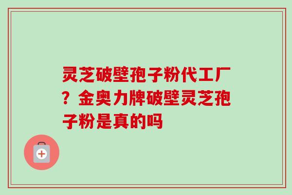 灵芝破壁孢子粉代工厂?金奥力牌破壁灵芝孢子粉是真的吗 灵芝破壁孢子粉代工厂?金奥力牌破壁灵芝孢子粉是真的吗