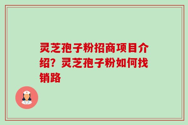 灵芝孢子粉招商项目介绍?灵芝孢子粉如何找销路 灵芝孢子粉招商项目介绍?灵芝孢子粉如何找销路