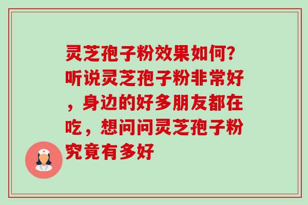 灵芝孢子粉效果如何?听说灵芝孢子粉非常好,身边的好多朋友都在吃,想问问灵芝孢子粉究竟有多好 灵芝孢子粉效果如何?听说灵芝孢子粉非常好,身边的好多朋友都在吃,想问问灵芝孢子粉究竟有多好