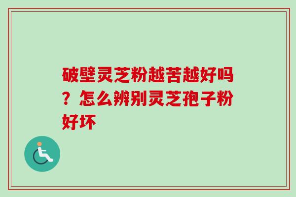 破壁灵芝粉越苦越好吗?怎么辨别灵芝孢子粉好坏 破壁灵芝粉越苦越好吗?怎么辨别灵芝孢子粉好坏