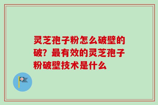 灵芝孢子粉怎么破壁的破?有效的灵芝孢子粉破壁技术是什么 灵芝孢子粉怎么破壁的破?有效的灵芝孢子粉破壁技术是什么