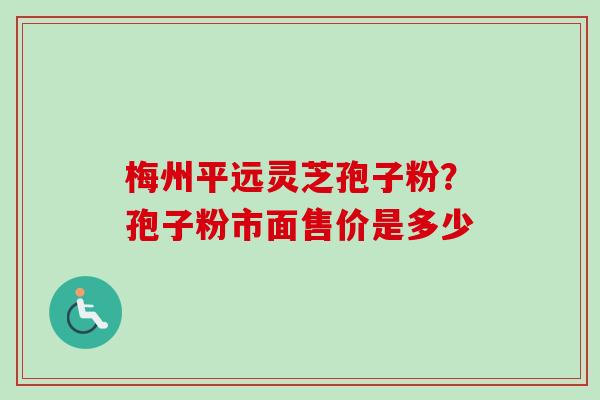 梅州平远灵芝孢子粉?孢子粉市面售价是多少 梅州平远灵芝孢子粉?孢子粉市面售价是多少
