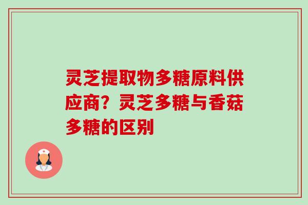 灵芝提取物多糖原料供应商？灵芝多糖与香菇多糖的区别