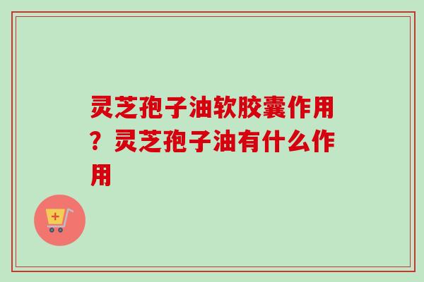 灵芝孢子油软胶囊作用?灵芝孢子油有什么作用 灵芝孢子油软胶囊作用?灵芝孢子油有什么作用