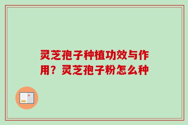 灵芝孢子种植功效与作用?灵芝孢子粉怎么种 灵芝孢子种植功效与作用?灵芝孢子粉怎么种
