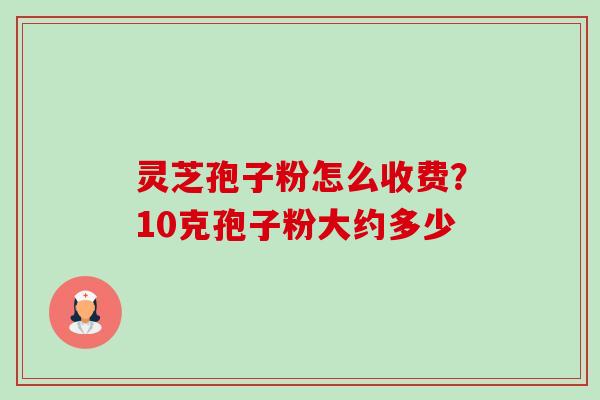 灵芝孢子粉怎么收费?10克孢子粉大约多少 灵芝孢子粉怎么收费?10克孢子粉大约多少