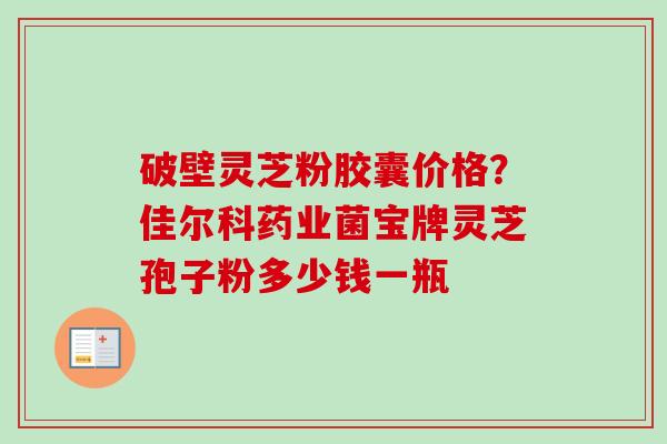 破壁灵芝粉胶囊价格?佳尔科药业菌宝牌灵芝孢子粉多少钱一瓶 破壁灵芝粉胶囊价格?佳尔科药业菌宝牌灵芝孢子粉多少钱一瓶