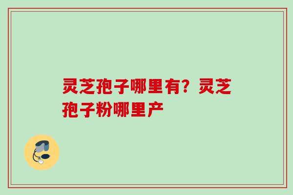 灵芝孢子哪里有?灵芝孢子粉哪里产 灵芝孢子哪里有?灵芝孢子粉哪里产