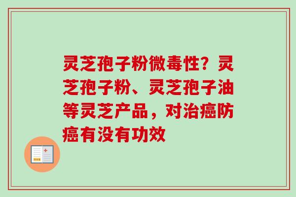 灵芝孢子粉微毒性？灵芝孢子粉、灵芝孢子油等灵芝产品，对防有没有功效