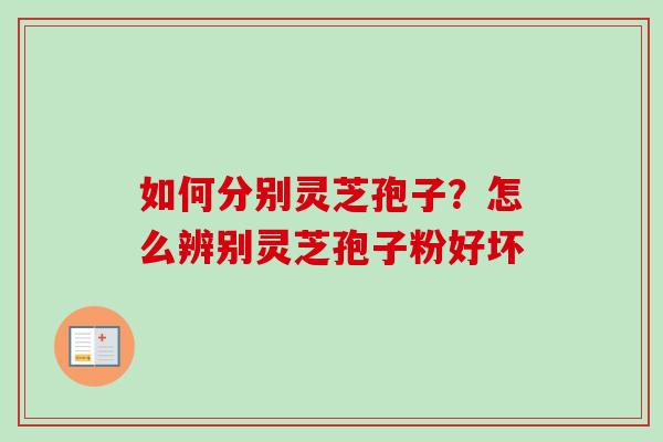 如何分别灵芝孢子?怎么辨别灵芝孢子粉好坏 如何分别灵芝孢子?怎么辨别灵芝孢子粉好坏