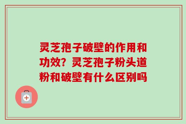 灵芝孢子破壁的作用和功效?灵芝孢子粉头道粉和破壁有什么区别吗 灵芝孢子破壁的作用和功效?灵芝孢子粉头道粉和破壁有什么区别吗