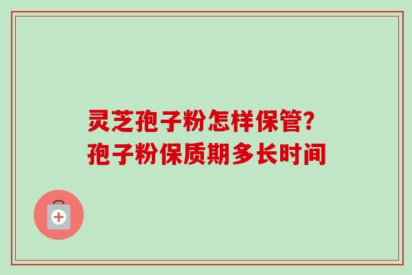 灵芝孢子粉怎样保管?孢子粉保质期多长时间 灵芝孢子粉怎样保管?孢子粉保质期多长时间
