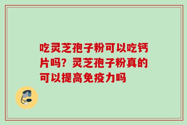 吃灵芝孢子粉可以吃钙片吗?灵芝孢子粉真的可以提高免疫力吗 吃灵芝孢子粉可以吃钙片吗?灵芝孢子粉真的可以提高免疫力吗