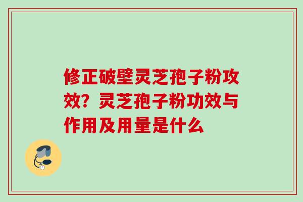 修正破壁灵芝孢子粉攻效?灵芝孢子粉功效与作用及用量是什么 修正破壁灵芝孢子粉攻效?灵芝孢子粉功效与作用及用量是什么