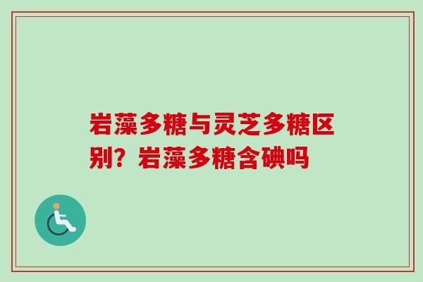 岩藻多糖与灵芝多糖区别?岩藻多糖含碘吗 岩藻多糖与灵芝多糖区别?岩藻多糖含碘吗