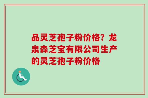 品灵芝孢子粉价格?龙泉森芝宝有限公司生产的灵芝孢子粉价格 品灵芝孢子粉价格?龙泉森芝宝有限公司生产的灵芝孢子粉价格