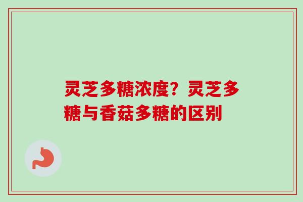 灵芝多糖浓度?灵芝多糖与香菇多糖的区别 灵芝多糖浓度?灵芝多糖与香菇多糖的区别