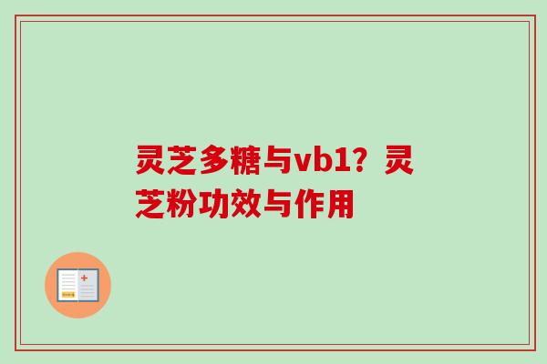 灵芝多糖与vb1?灵芝粉功效与作用 灵芝多糖与vb1?灵芝粉功效与作用