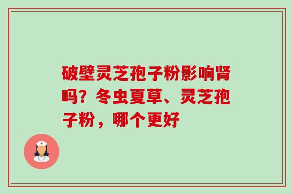 破壁灵芝孢子粉影响吗?冬虫夏草、灵芝孢子粉,哪个更好 破壁灵芝孢子粉影响吗?冬虫夏草、灵芝孢子粉,哪个更好