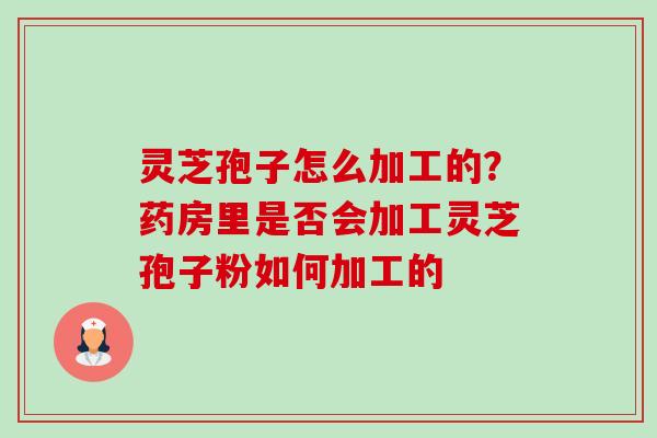 灵芝孢子怎么加工的？药房里是否会加工灵芝孢子粉如何加工的